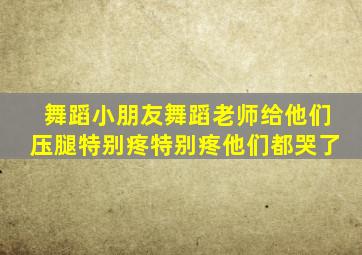 舞蹈小朋友舞蹈老师给他们压腿特别疼特别疼他们都哭了