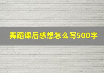 舞蹈课后感想怎么写500字