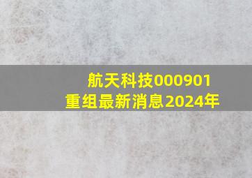 航天科技000901重组最新消息2024年