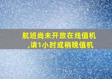 航班尚未开放在线值机,请1小时或稍晚值机