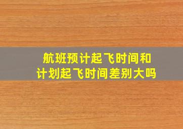 航班预计起飞时间和计划起飞时间差别大吗