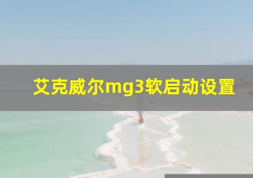 艾克威尔mg3软启动设置