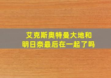 艾克斯奥特曼大地和明日奈最后在一起了吗