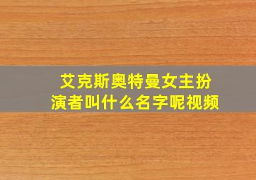 艾克斯奥特曼女主扮演者叫什么名字呢视频