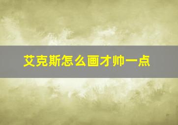 艾克斯怎么画才帅一点