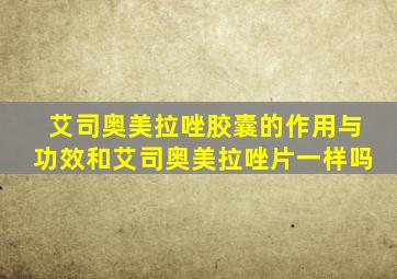 艾司奥美拉唑胶囊的作用与功效和艾司奥美拉唑片一样吗