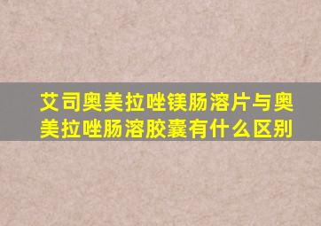 艾司奥美拉唑镁肠溶片与奥美拉唑肠溶胶囊有什么区别