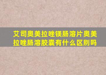 艾司奥美拉唑镁肠溶片奥美拉唑肠溶胶囊有什么区别吗