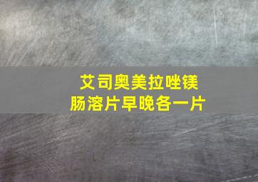 艾司奥美拉唑镁肠溶片早晚各一片