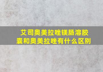 艾司奥美拉唑镁肠溶胶囊和奥美拉唑有什么区别