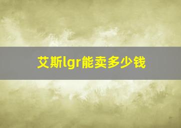 艾斯lgr能卖多少钱