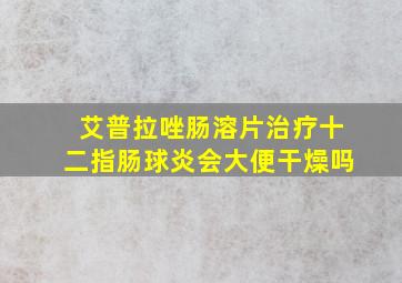 艾普拉唑肠溶片治疗十二指肠球炎会大便干燥吗