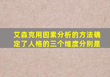 艾森克用因素分析的方法确定了人格的三个维度分别是