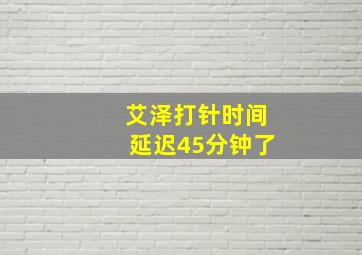 艾泽打针时间延迟45分钟了