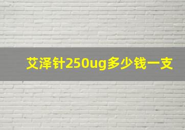 艾泽针250ug多少钱一支