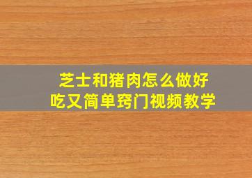 芝士和猪肉怎么做好吃又简单窍门视频教学