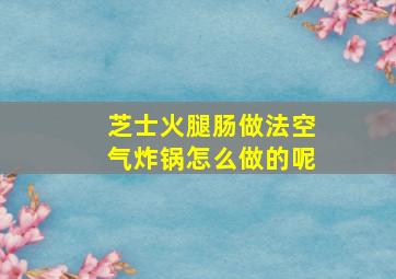 芝士火腿肠做法空气炸锅怎么做的呢