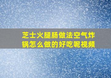 芝士火腿肠做法空气炸锅怎么做的好吃呢视频