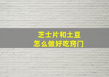 芝士片和土豆怎么做好吃窍门