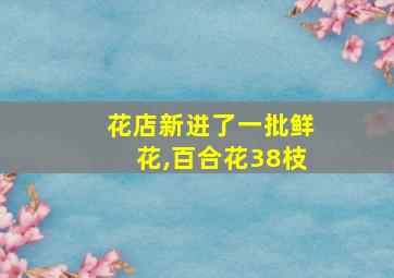 花店新进了一批鲜花,百合花38枝