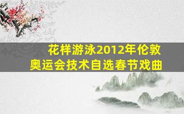 花样游泳2012年伦敦奥运会技术自选春节戏曲