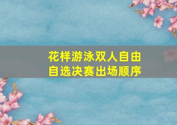 花样游泳双人自由自选决赛出场顺序