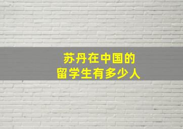 苏丹在中国的留学生有多少人