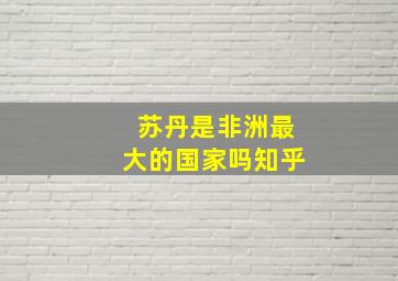 苏丹是非洲最大的国家吗知乎