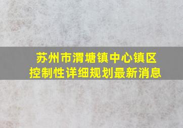 苏州市渭塘镇中心镇区控制性详细规划最新消息