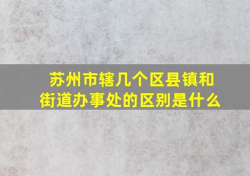 苏州市辖几个区县镇和街道办事处的区别是什么