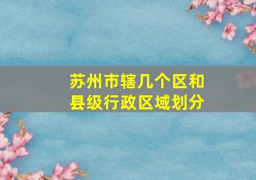 苏州市辖几个区和县级行政区域划分