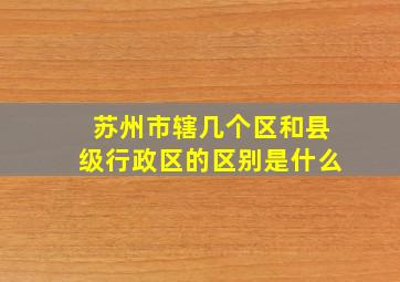 苏州市辖几个区和县级行政区的区别是什么