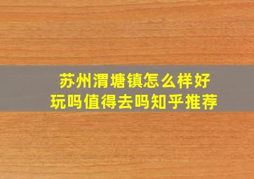 苏州渭塘镇怎么样好玩吗值得去吗知乎推荐