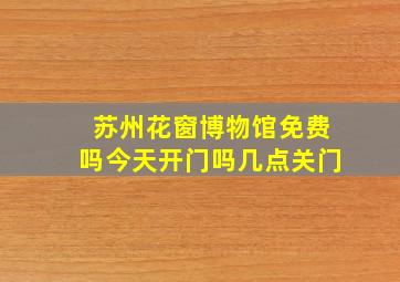 苏州花窗博物馆免费吗今天开门吗几点关门