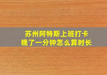 苏州阿特斯上班打卡晚了一分钟怎么算时长