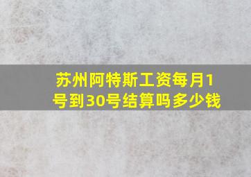 苏州阿特斯工资每月1号到30号结算吗多少钱