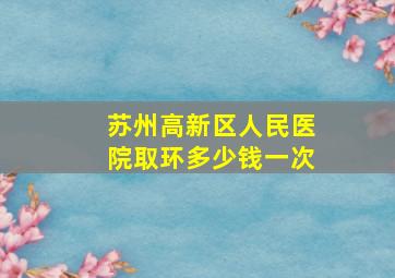 苏州高新区人民医院取环多少钱一次