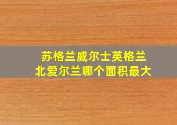 苏格兰威尔士英格兰北爱尔兰哪个面积最大