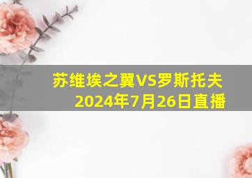 苏维埃之翼VS罗斯托夫2024年7月26日直播