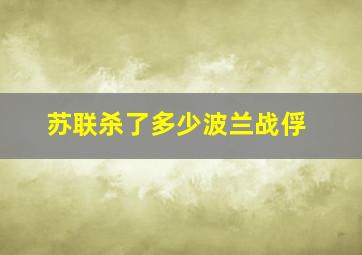 苏联杀了多少波兰战俘