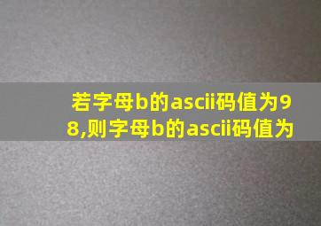 若字母b的ascii码值为98,则字母b的ascii码值为