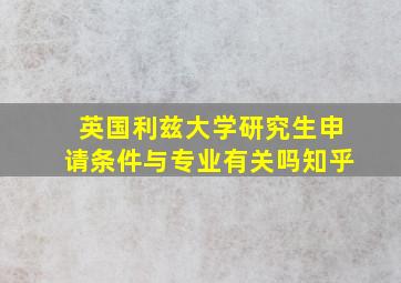 英国利兹大学研究生申请条件与专业有关吗知乎