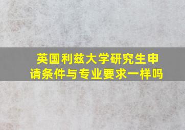 英国利兹大学研究生申请条件与专业要求一样吗