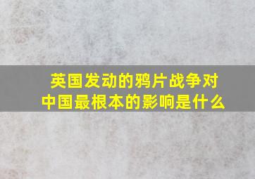 英国发动的鸦片战争对中国最根本的影响是什么