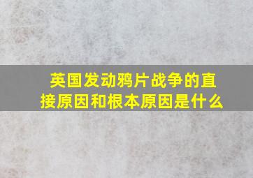 英国发动鸦片战争的直接原因和根本原因是什么