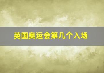 英国奥运会第几个入场