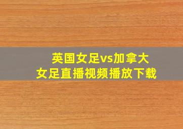 英国女足vs加拿大女足直播视频播放下载