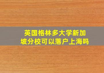 英国格林多大学新加坡分校可以落户上海吗