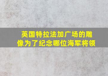 英国特拉法加广场的雕像为了纪念哪位海军将领