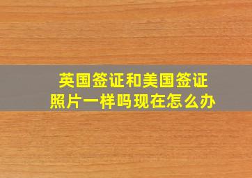 英国签证和美国签证照片一样吗现在怎么办